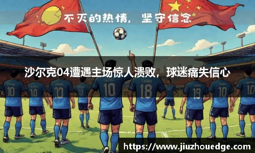 沙尔克04遭遇主场惊人溃败，球迷痛失信心