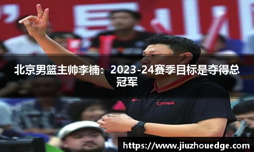 北京男篮主帅李楠：2023-24赛季目标是夺得总冠军