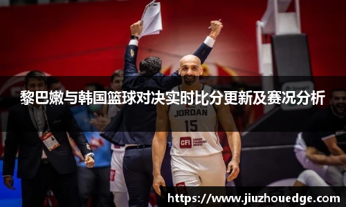 黎巴嫩与韩国篮球对决实时比分更新及赛况分析