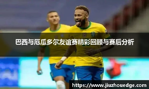 巴西与厄瓜多尔友谊赛精彩回顾与赛后分析