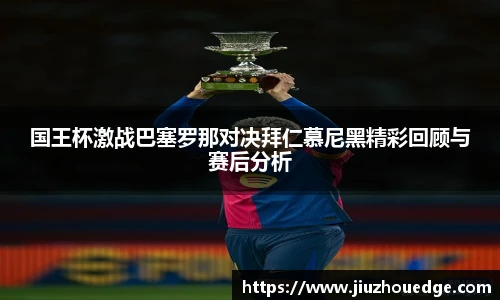 国王杯激战巴塞罗那对决拜仁慕尼黑精彩回顾与赛后分析
