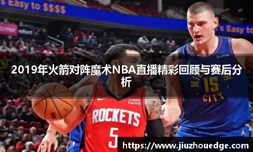 2019年火箭对阵魔术NBA直播精彩回顾与赛后分析